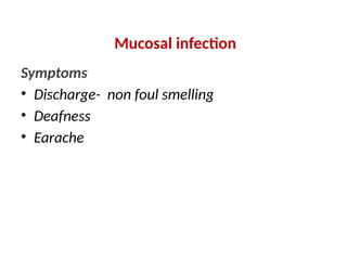 Mucosal infection
Symptoms
• Discharge- non foul smelling
• Deafness
• Earache
 