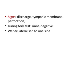 • Signs: discharge, tympanic membrane
perforation,
• Tuning fork test: rinne-negative
• Weber-lateralised to one side
 