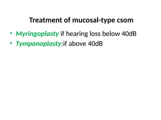 Treatment of mucosal-type csom
• Myringoplasty if hearing loss below 40dB
• Tympanoplasty:if above 40dB
 