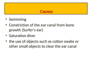 Causes
• Swimming
• Constriction of the ear canal from bone
growth (Surfer's ear)
• Saturation diver
• the use of objects such as cotton swabs or
other small objects to clear the ear canal
 