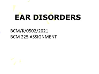 EAR DISORDERS
BCM/K/0502/2021
BCM 225 ASSIGNMENT.
 