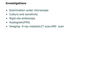 Investigations
• Examination under microscope
• Culture and sensitivity
• Rigid oto-endoscopy
• Audiogram(PTA)
• Imaging- X-ray mastoid,CT scan,MRI scan
 