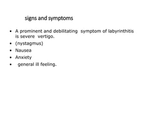 signs and symptoms
• A prominent and debilitating symptom of labyrinthitis
is severe vertigo.
• (nystagmus)
• Nausea
• Anxiety
• general ill feeling.
 