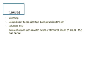 Causes
• Swimming
• Constriction of the ear canal from bone growth (Surfer's ear)
• Saturation diver
• the use of objects such as cotton swabs or other small objects to clear the
ear canal
 