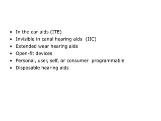 • In the ear aids (ITE)
• Invisible in canal hearing aids (IIC)
• Extended wear hearing aids
• Open-fit devices
• Personal, user, self, or consumer programmable
• Disposable hearing aids
 