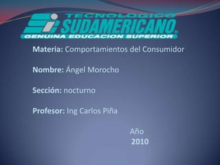 Materia: Comportamientos del Consumidor Nombre: Ángel Morocho Sección: nocturno  Profesor: Ing Carlos Piña Año                              2010 