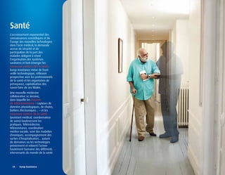 Santé
L’accroissement exponentiel des
connaissances scientifiques et de
l’usage des nouvelles technologies
dans l’acte médical, la demande
accrue de sécurité et de
participation de la part des
malades obligent à revoir
l’organisation des systèmes
sanitaires et font émerger les
nouveaux métiers de l’e-santé.
Europ Assistance mène de front
veille technologique, réflexion
prospective avec les professionnels
de la santé et les organismes de
prévoyance, capitalisation des
savoir-faire de ses filiales.
Une nouvelle médecine
collaborative se dessine,
dans laquelle les moyens
de télétransmission – capteurs de
données physiologiques, de chutes,
boîtiers électroniques… – et les
nouveaux métiers de la santé
(assistant médical, coordonnateur
de soins) bouleversent les
pratiques. Télémédecine,
téléassistance, coordination
médico-sociale, suivi des maladies
chroniques, accompagnement des
sorties d’hospitalisation… autant
de domaines où les technologies
préviennent et relaient l’action
hautement humaine des différents
intervenants du monde de la santé.



  24	 	 Europ	Assistance
 