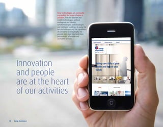 New technologies are constantly
                         expanding the scope of what is
                         possible, with the Internet and
                         mobile technologies, artificial
                         intelligence and robotics,
                         nanotechnologies, biotechnologies
                         and intelligent buildings. By using the
                         best technologies and the capabilities
                         of our teams to help people, we
                         provide ever more local and more
                         personalized, affordable and
                         accessible services.




         Innovation
         and people
         are at the heart
         of our activities


18	 	 Europ	Assistance
 