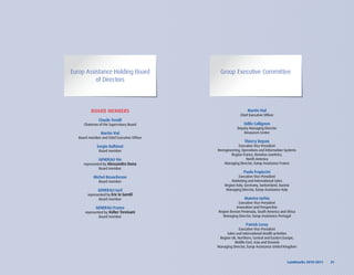 Europ Assistance Holding Board                 Group Executive Committee
          of Directors



          BOARD MEMBERS                                          Martin Vial
                                                            Chief Executive Officer
               Claude Tendil
      Chairman of the Supervisory Board                       Odile Collignon
                                                          Deputy Managing Director
                 Martin Vial                                  Resources Centre
   Board member and Chief Executive Officer
                                                               Thierry Depois
              Sergio Balbinot                             Executive Vice-President
               Board member                   Reengineering, Operations and Information Systems
                                                      Region France, Benelux countries,
               GENERAlI Vie                                    North America
      represented by Alessandro Dona              Managing Director, Europ Assistance France
               Board member
                                                              Paolo Frapiccini
            Michel Beauchesne                              Executive Vice-President
               Board member                           Marketing and International Sales
                                                  Region Italy, Germany, Switzerland, Austria
               GENERAlI Iard                       Managing Director, Europ Assistance Italy
        represented by Eric le Gentil
               Board member                                    Manrico Iachia
                                                            Executive Vice-President
             GENERAlI France                              Innovation and Prospective
       represented by Valter Trevisani        Region Iberian Peninsula, South America and Africa
               Board member                     Managing Director, Europ Assistance Portugal

                                                                Patrick leroy
                                                           Executive Vice-President
                                                   Sales and International Health activities
                                               Region UK, Northern, Central and Eastern Europe,
                                                        Middle East, Asia and Oceania
                                              Managing Director, Europ Assistance United Kingdom



                                                                                           Landmarks	2010-2011	 	 31
 