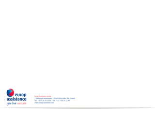 Europ Assistance Group
7 boulevard Haussmann - 75309 Paris Cedex 09 - France
Tel.: +33 1 58 34 23 00 - Fax: + 33 1 58 34 23 99
www.europ-assistance.com
 