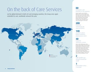 80
    On the back of Care Services                                                                    companies and
                                                                                                    branches in 38 countries
                                                                                                    Angola, Argentina, Austria, Bahamas,
    Led by global demand in both rich and emerging countries, the Group once again                  Belgium, Brazil, Cameroon, Canada, Chad,
                                                                                                    Chile, China, Congo, Czech Republic, France,
    extended its vast, worldwide network this year.                                                 French Polynesia, Germany, Greece, Hungary,
                                                                                                    India, Ireland, Italy, Libya, Luxembourg,
                                                                                                    Nigeria, Netherlands, Poland, Portugal,
                                                                                                    Romania, Russia, Serbia, Singapore,
                                                                                                    South Africa, Spain, Switzerland, Tunisia,
                                                                                                    Turkey, United Kingdom, United States.



                                                                                                    208
                                                                                                    countries
                                                                                                    covered by our
                                                                                                    representatives

                                                                                                    148
                                                                                                    countries where
                                                                                                    Europ Assistance
                                                                                                    intervened in 2010

                                                                                                    40
                                                                                                    customer
                                                                                                    assistance centres
                                                                                                    Angers, Arnhem (Netherlands), Athens,
                                                                                                    Badajoz (Spain), Bangkok, Barcelona, Beijing,
                                                                                                    Brussels, Budapest, Buenos Aires, Deventer
                                                                                                    (Netherlands), Fort Lauderdale (US), Geneva,
                                                                                                    Istanbul, Johannesburg, Le Mans (France),
                                                                                                    Lisbon, London, Madrid, Milan, Moscow,
                                                                                                    Mumbai, Munich, Navan (Ireland), Papeete,
                                                                                                    Paris, Prague, Rende (Italy), Rostock
                                                                                                    (Germany), San Diego, Santiago (Chile), São
                                                                                                    Paulo, Shanghai, Singapore, Toronto, Tunis,
                                                                                                    Vienna, Warsaw, Washington DC, Zurich.



                                                                                                    2
                                                                      Subsidiaries
                                                                      Customer Assistance Centres
                                                                      Correspondent offices
                                                                                                    calls handled per
                                                                                                    second around the
                                                                                                    world

                                                                                                    1
                                                                                                    intervention every
                                                                                                    2 seconds
6	 	 Europ	Assistance
 