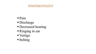 SYMTOMATOLOGY
 Pain
 Discharge
 Decreased hearing
 Ringing in ear
 Vertigo
 Itching
 