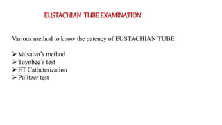 EUSTACHIAN TUBE EXAMINATION
Various method to know the patency of EUSTACHIAN TUBE
 Valsalva’s method
 Toynbee’s test
 ET Catheterization
 Politzer test
 