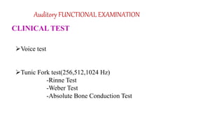 Auditory FUNCTIONAL EXAMINATION
Voice test
Tunic Fork test(256,512,1024 Hz)
-Rinne Test
-Weber Test
-Absolute Bone Conduction Test
CLINICAL TEST
 