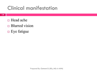 Clinical manifestation
 Head ache
 Blurred vision
 Eye fatigue
Prepared By: Getenet D. (BSc, MSc in AHN)
139
 