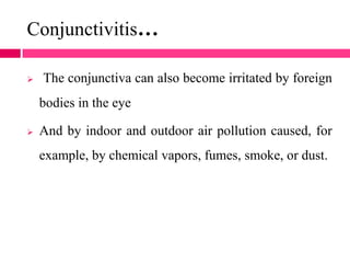 Conjunctivitis…
 The conjunctiva can also become irritated by foreign
bodies in the eye
 And by indoor and outdoor air pollution caused, for
example, by chemical vapors, fumes, smoke, or dust.
 