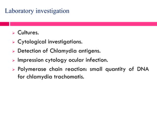 Laboratory investigation
 Cultures.
 Cytological investigations.
 Detection of Chlamydia antigens.
 Impression cytology ocular infection.
 Polymerase chain reaction: small quantity of DNA
for chlamydia trachomatis.
 