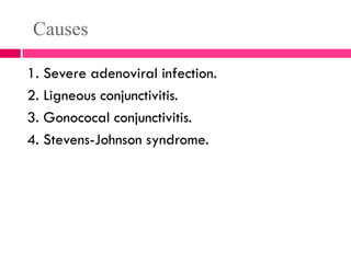 Causes
1. Severe adenoviral infection.
2. Ligneous conjunctivitis.
3. Gonococal conjunctivitis.
4. Stevens-Johnson syndrome.
 