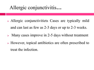 Allergic conjunctivitis…
 Allergic conjunctivitiets Cases are typically mild
and can last as few as 2-3 days or up to 2-3 weeks.
 Many cases improve in 2-5 days without treatment
 However, topical antibiotics are often prescribed to
treat the infection.
 