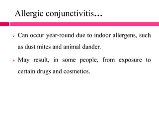 Allergic conjunctivitis…
 Can occur year-round due to indoor allergens, such
as dust mites and animal dander.
 May result, in some people, from exposure to
certain drugs and cosmetics.
 