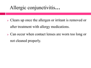 Allergic conjunctivitis…
 Clears up once the allergen or irritant is removed or
after treatment with allergy medications.
 Can occur when contact lenses are worn too long or
not cleaned properly.
 