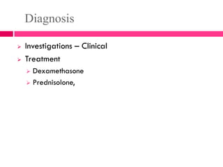 Diagnosis
 Investigations – Clinical
 Treatment
 Dexamethasone
 Prednisolone,
 