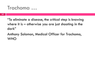 Trachoma …
―To eliminate a disease, the critical step is knowing
where it is – otherwise you are just shooting in the
dark‖
Anthony Solomon, Medical Officer for Trachoma,
WHO
207
 