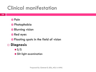 Clinical manifestation
 Pain
 Photophobia
 Blurning vision
 Red eyes
 Floating spots in the field of vision
 Diagnosis
 S/S
 Slit light examination
Prepared By: Getenet D. (BSc, MSc in AHN)
230
 