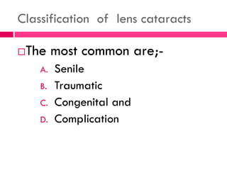 Classification of lens cataracts
The most common are;-
A. Senile
B. Traumatic
C. Congenital and
D. Complication
 