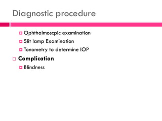Diagnostic procedure
 Ophthalmoscpic examination
 Slit lamp Examination
 Tonometry to determine IOP
 Complication
 Blindness
 