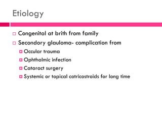 Etiology
 Congenital at brith from family
 Secondory glauloma- complication from
 Occular trauma
 Ophthalmic infection
 Cataract surgery
 Systemic or topical cotricostroids for long time
 