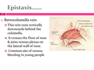Epistaxis…….
 Retrocolumella vein
 This vein runs vertically
downwards behind the
columella.
 It crosses the floor of nose
& joins venous plexus on
the lateral wall of nose.
 Common site of venous
bleeding in young people
277
 