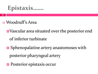 Epistaxis…….
 Woodruff’s Area
Vascular area situated over the posterior end
of inferior turbinate
 Sphenopalatine artery anastomoses with
posterior pharyngeal artery
 Posterior epistaxis occur
278
 