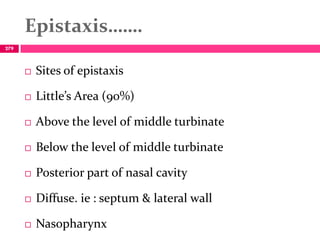 Epistaxis…….
 Sites of epistaxis
 Little’s Area (90%)
 Above the level of middle turbinate
 Below the level of middle turbinate
 Posterior part of nasal cavity
 Diffuse. ie : septum & lateral wall
 Nasopharynx
279
 