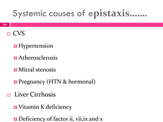 Systemic causes of epistaxis…….
 CVS
 Hypertension
 Atherosclerosis
 Mitral stenosis
 Pregnancy (HTN & hormonal)
 Liver Cirrhosis
 Vitamin K deficiency
 Deficiency of factor ii, vii,ix and x
284
 