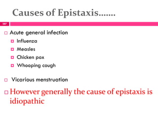 Causes of Epistaxis…….
 Acute general infection
 Influenza
 Measles
 Chicken pox
 Whooping cough
 Vicarious menstruation
 However generally the cause of epistaxis is
idiopathic
287
 