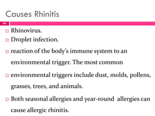 Causes Rhinitis
 Rhinovirus.
 Droplet infection.
 reaction of the body’s immune system to an
environmental trigger. The most common
 environmental triggers include dust, molds, pollens,
grasses, trees, and animals.
 Both seasonal allergies and year-round allergies can
cause allergic rhinitis.
295
 