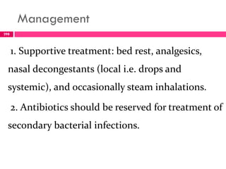 Management
1. Supportive treatment: bed rest, analgesics,
nasal decongestants (local i.e. drops and
systemic), and occasionally steam inhalations.
2. Antibiotics should be reserved for treatment of
secondary bacterial infections.
298
 