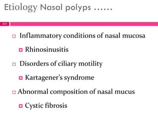 Etiology Nasal polyps ……
 Inflammatory conditions of nasal mucosa
 Rhinosinusitis
 Disorders of ciliary motility
 Kartagener’s syndrome
 Abnormal composition of nasal mucus
 Cystic fibrosis
312
 