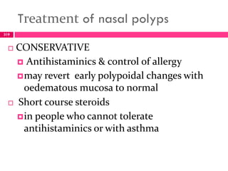 Treatment of nasal polyps
 CONSERVATIVE
 Antihistaminics & control of allergy
may revert early polypoidal changes with
oedematous mucosa to normal
 Short course steroids
in people who cannot tolerate
antihistaminics or with asthma
319
 