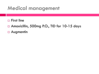 Medical management
 First line
 Amoxicillin, 500mg P.O., TID for 10-15 days
 Augmentin
 