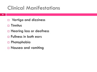 Clinical Manifestations
 Vertigo and dizziness
 Tinnitus
 Hearing loss or deafness
 Fullness in both ears
 Photophobia
 Nausea and vomiting
86
 