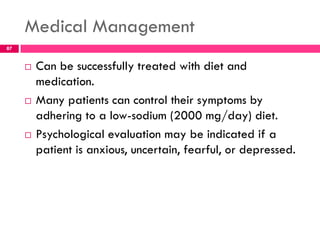 Medical Management
 Can be successfully treated with diet and
medication.
 Many patients can control their symptoms by
adhering to a low-sodium (2000 mg/day) diet.
 Psychological evaluation may be indicated if a
patient is anxious, uncertain, fearful, or depressed.
87
 