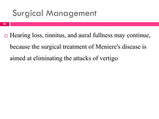 Surgical Management
 Hearing loss, tinnitus, and aural fullness may continue,
because the surgical treatment of Meniere's disease is
aimed at eliminating the attacks of vertigo
90
 