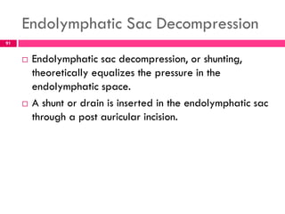 Endolymphatic Sac Decompression
 Endolymphatic sac decompression, or shunting,
theoretically equalizes the pressure in the
endolymphatic space.
 A shunt or drain is inserted in the endolymphatic sac
through a post auricular incision.
91
 