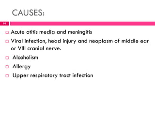 CAUSES:
 Acute otitis media and meningitis
 Viral infection, head injury and neoplasm of middle ear
or VIII cranial nerve.
 Alcoholism
 Allergy
 Upper respiratory tract infection
98
 