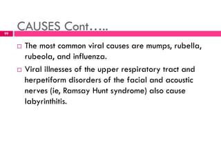 CAUSES Cont…..
 The most common viral causes are mumps, rubella,
rubeola, and influenza.
 Viral illnesses of the upper respiratory tract and
herpetiform disorders of the facial and acoustic
nerves (ie, Ramsay Hunt syndrome) also cause
labyrinthitis.
99
 