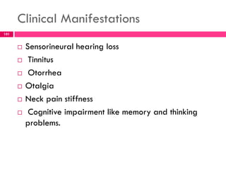 Clinical Manifestations
 Sensorineural hearing loss
 Tinnitus
 Otorrhea
 Otalgia
 Neck pain stiffness
 Cognitive impairment like memory and thinking
problems.
101
 