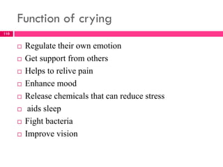 Function of crying
 Regulate their own emotion
 Get support from others
 Helps to relive pain
 Enhance mood
 Release chemicals that can reduce stress
 aids sleep
 Fight bacteria
 Improve vision
110
 