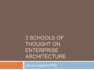 3 SCHOOLS OF
THOUGHT ON
ENTERPRISE
ARCHITECTURE
James Lapalme PhD.
 